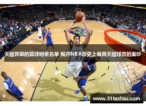 天赋异禀的篮球明星名单 揭开NBA历史上最具天赋球员的面纱