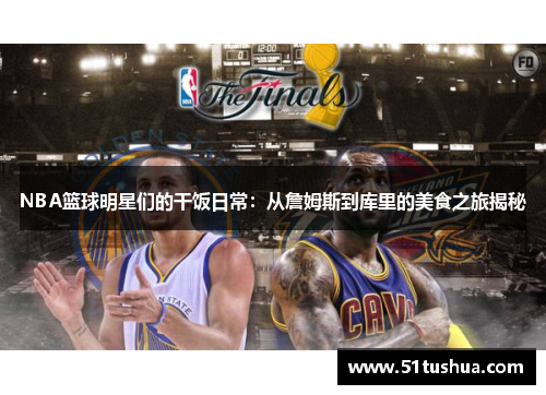 NBA篮球明星们的干饭日常：从詹姆斯到库里的美食之旅揭秘